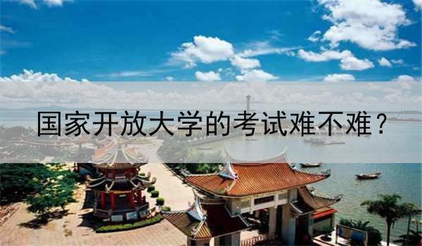 国家开放大学的考试难不难？