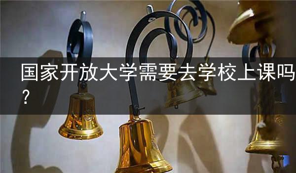 国家开放大学需要去学校上课吗？