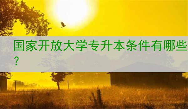 国家开放大学专升本条件有哪些？