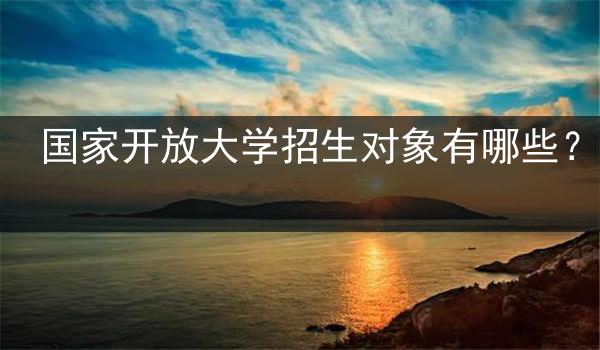 国家开放大学招生对象有哪些？