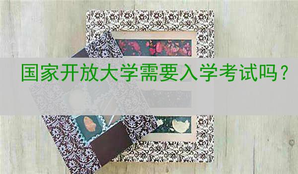 国家开放大学需要入学考试吗？