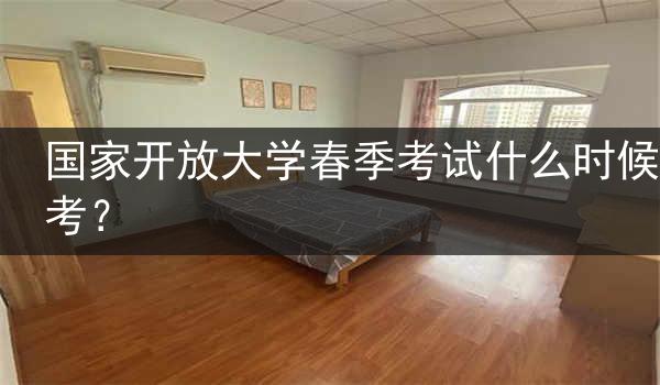 国家开放大学春季考试什么时候考？
