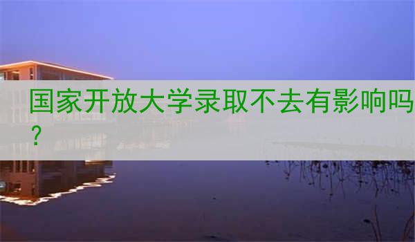 国家开放大学录取不去有影响吗？