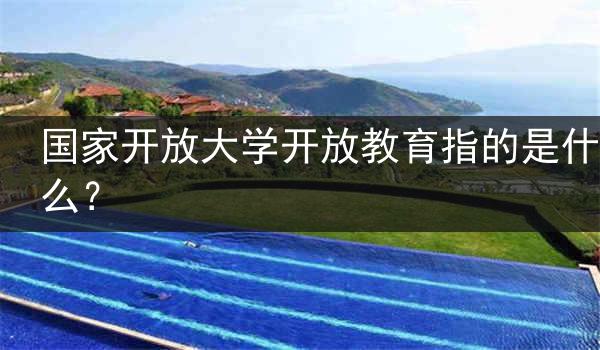 国家开放大学开放教育指的是什么？