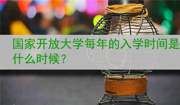 国家开放大学每年的入学时间是什么时候？