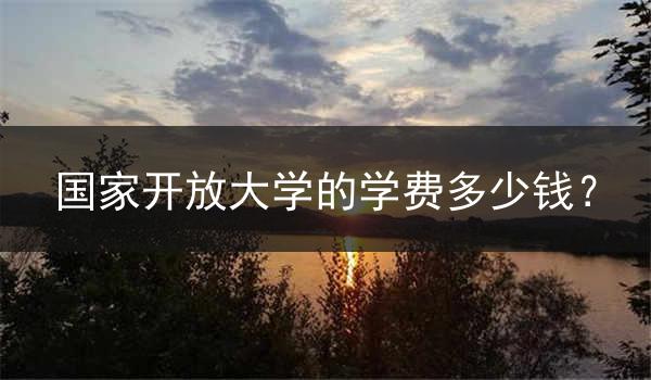 国家开放大学的学费多少钱？