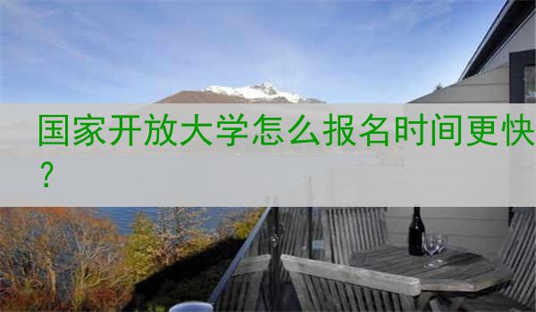 国家开放大学怎么报名时间更快？