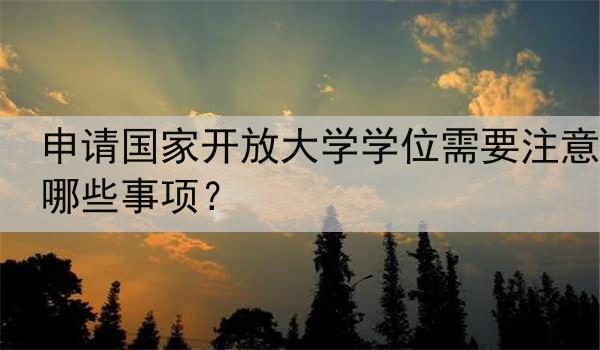 申请国家开放大学学位需要注意哪些事项？