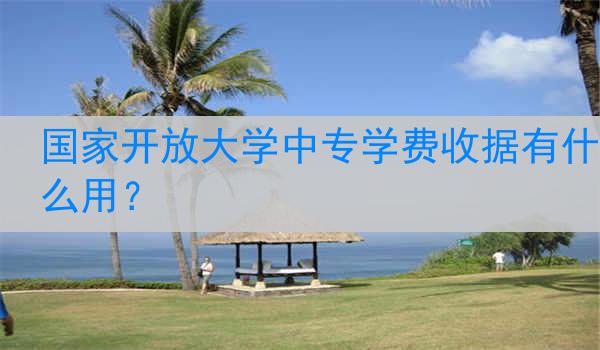 国家开放大学中专学费收据有什么用？