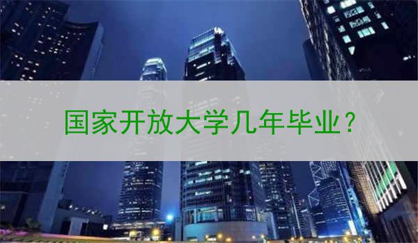 国家开放大学几年毕业？