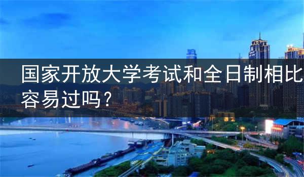 国家开放大学考试和全日制相比容易过吗？