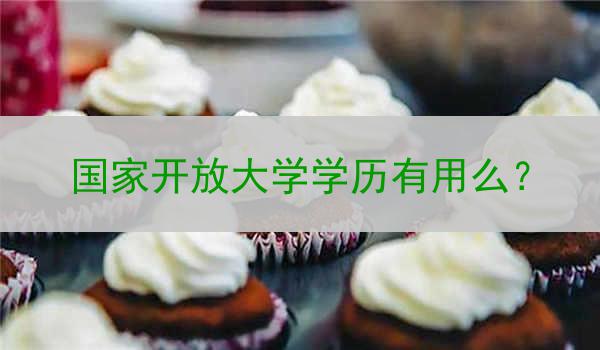 国家开放大学学历有用么？