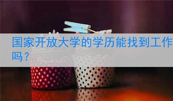 国家开放大学的学历能找到工作吗？