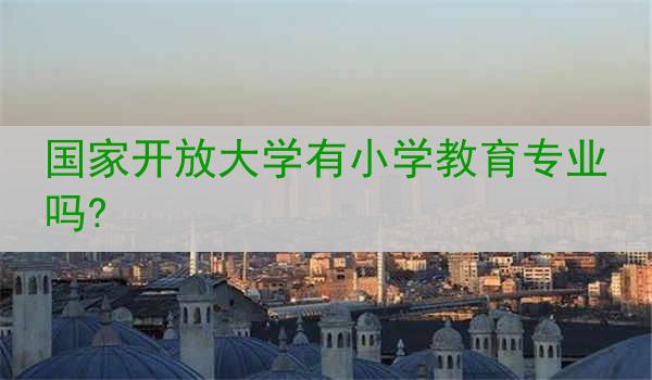 国家开放大学有小学教育专业吗?
