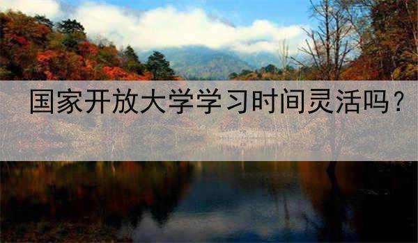 国家开放大学学习时间灵活吗？