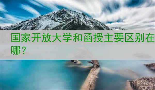 国家开放大学和函授主要区别在哪？
