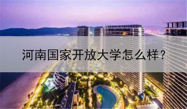 河南国家开放大学怎么样？