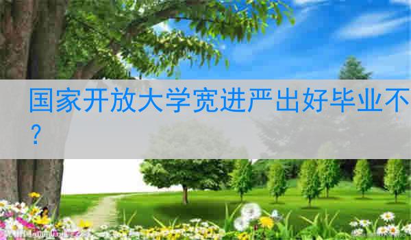 国家开放大学宽进严出好毕业不？