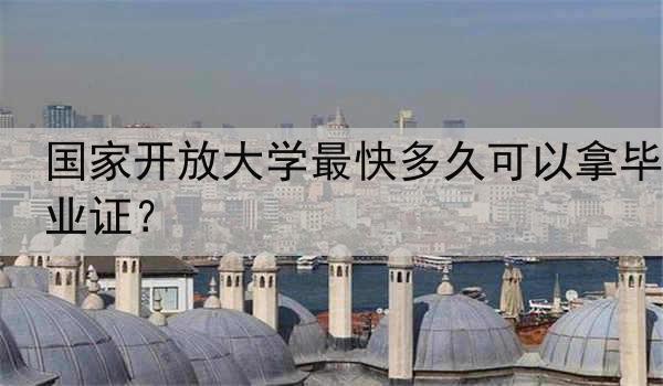 国家开放大学最快多久可以拿毕业证？