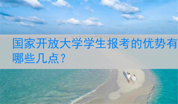 国家开放大学学生报考的优势有哪些几点？