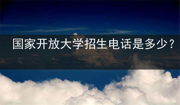 国家开放大学招生电话是多少？