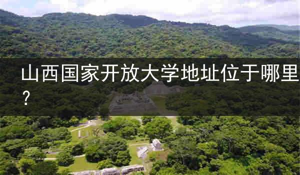 山西国家开放大学地址位于哪里？