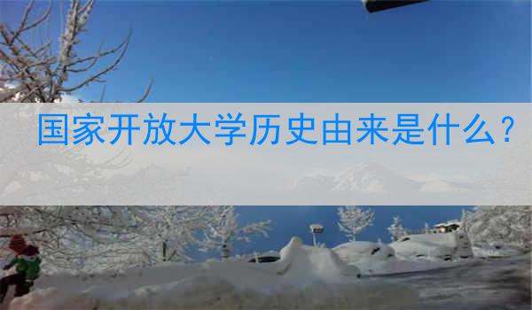 国家开放大学历史由来是什么？