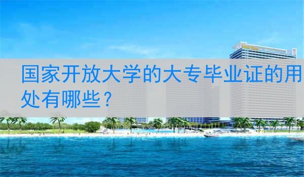 国家开放大学的大专毕业证的用处有哪些？