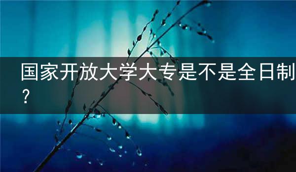 国家开放大学大专是不是全日制？