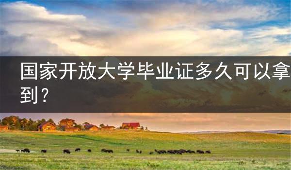国家开放大学毕业证多久可以拿到？