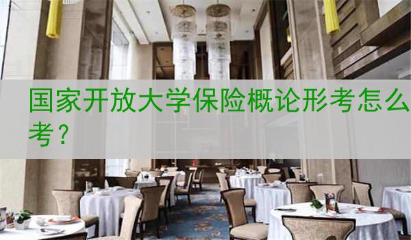 国家开放大学保险概论形考怎么考？