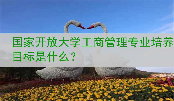 国家开放大学工商管理专业培养目标是什么？