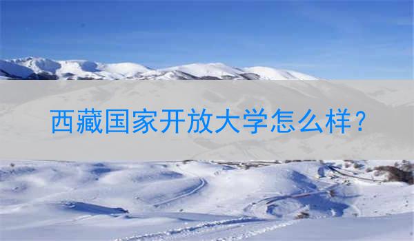 西藏国家开放大学怎么样？