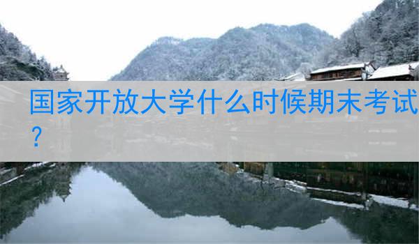 国家开放大学什么时候期末考试？