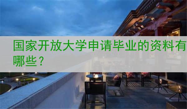国家开放大学申请毕业的资料有哪些？