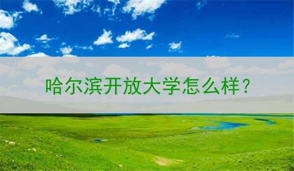 哈尔滨开放大学怎么样？
