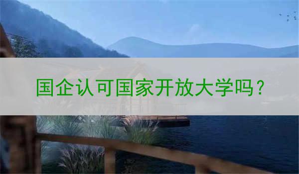 国企认可国家开放大学吗？