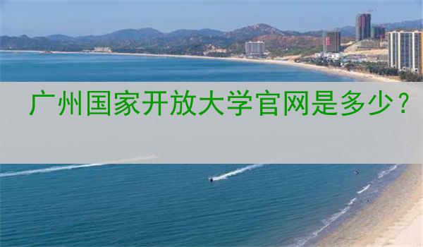 广州国家开放大学官网是多少？