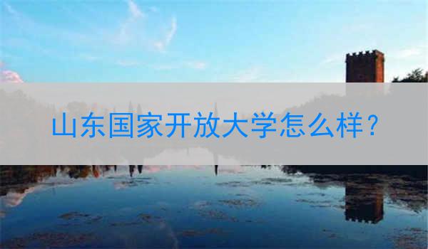 山东国家开放大学怎么样？