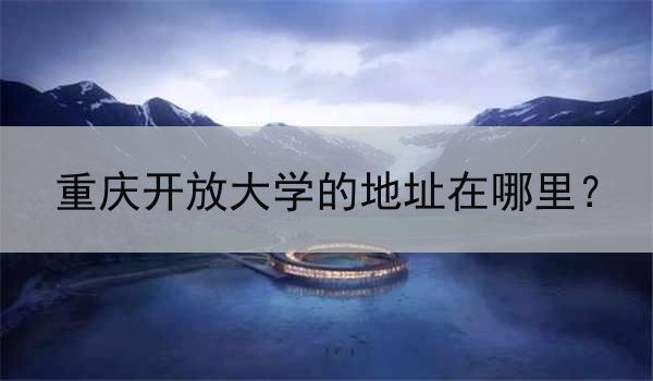 重庆开放大学的地址在哪里？