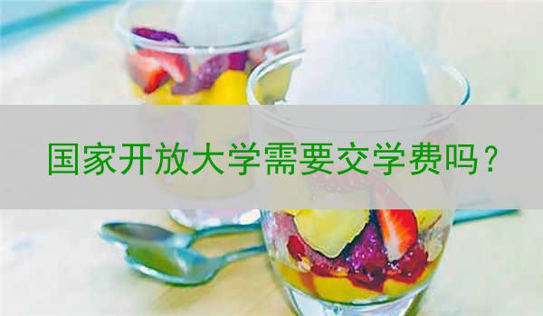 国家开放大学需要交学费吗？