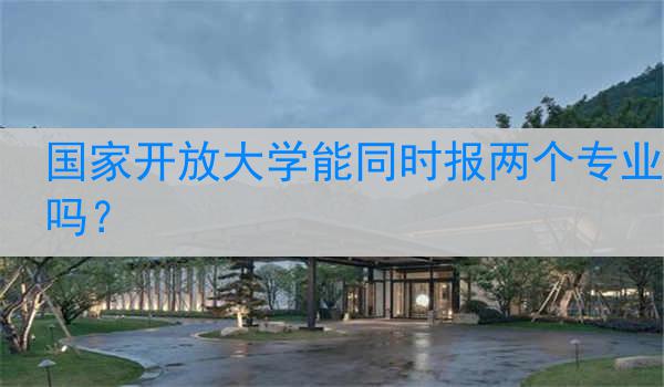 国家开放大学能同时报两个专业吗？
