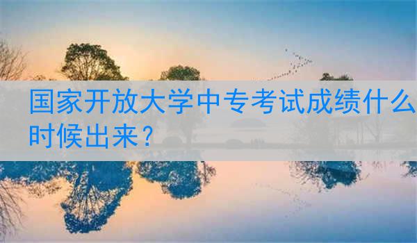 国家开放大学中专考试成绩什么时候出来？