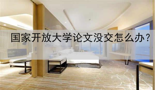 国家开放大学论文没交怎么办？