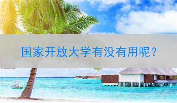国家开放大学有没有用呢？