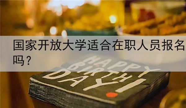 国家开放大学适合在职人员报名吗？