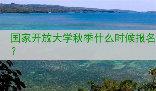 国家开放大学秋季什么时候报名？