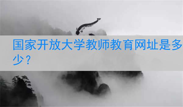 国家开放大学教师教育网址是多少？