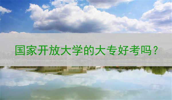 国家开放大学的大专好考吗？