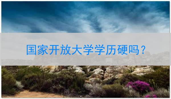 国家开放大学学历硬吗？